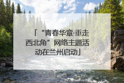 “青春华章·重走西北角”网络主题活动在兰州启动
