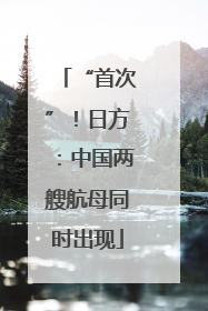 “首次”！日方：中国两艘航母同时出现