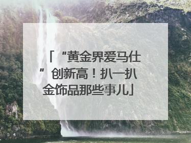 “黄金界爱马仕”创新高！扒一扒金饰品那些事儿