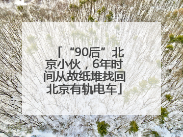 “90后”北京小伙，6年时间从故纸堆找回北京有轨电车