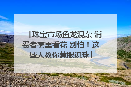 珠宝市场鱼龙混杂 消费者雾里看花 别怕！这些人教你慧眼识珠