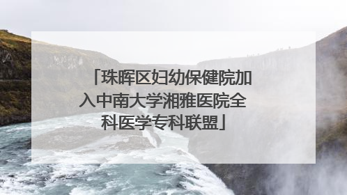 珠晖区妇幼保健院加入中南大学湘雅医院全科医学专科联盟