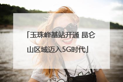 玉珠峰基站开通 昆仑山区域迈入5G时代