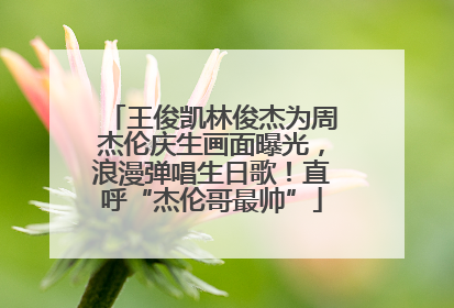 王俊凯林俊杰为周杰伦庆生画面曝光，浪漫弹唱生日歌！直呼“杰伦哥最帅”