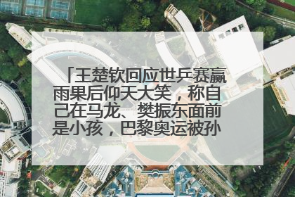 王楚钦回应世乒赛赢雨果后仰天大笑，称自己在马龙、樊振东面前是小孩，巴黎奥运被孙颖莎带着打