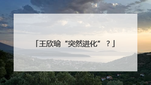 王欣瑜“突然进化”？