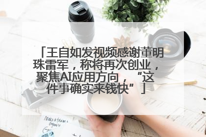 王自如发视频感谢董明珠雷军，称将再次创业，聚焦AI应用方向，“这件事确实来钱快”