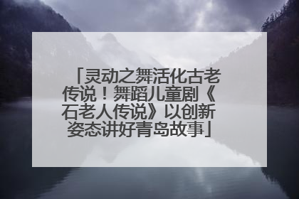灵动之舞活化古老传说！舞蹈儿童剧《石老人传说》以创新姿态讲好青岛故事