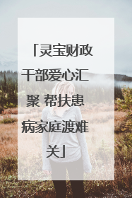 灵宝财政干部爱心汇聚 帮扶患病家庭渡难关