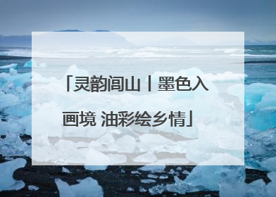 灵韵闾山丨墨色入画境 油彩绘乡情