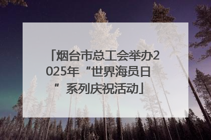 烟台市总工会举办2025年“世界海员日”系列庆祝活动