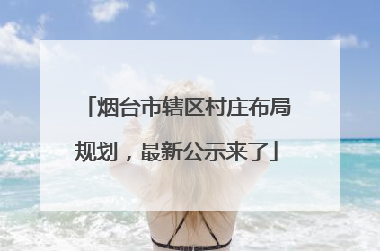 烟台市辖区村庄布局规划，最新公示来了