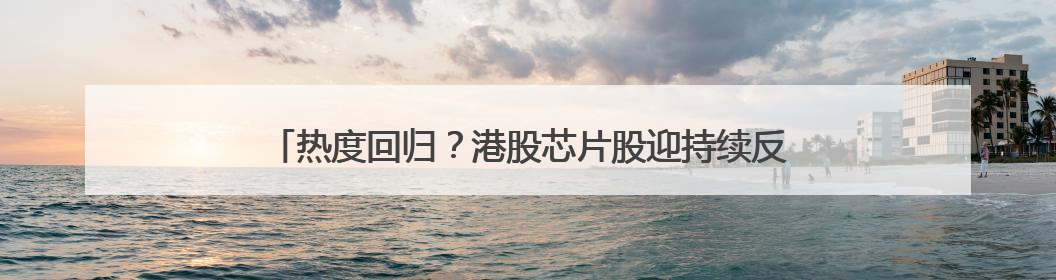 热度回归？港股芯片股迎持续反弹 华虹半导体短线强势5连阳