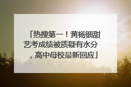热搜第一！黄杨钿甜艺考成绩被质疑有水分，高中母校最新回应