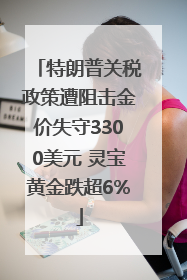 特朗普关税政策遭阻击金价失守3300美元 灵宝黄金跌超6%