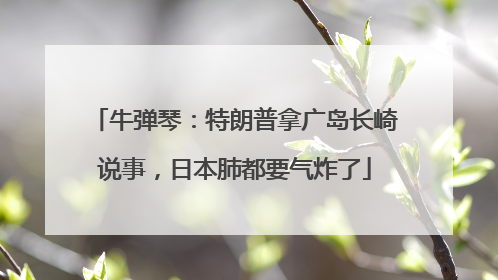 牛弹琴：特朗普拿广岛长崎说事，日本肺都要气炸了