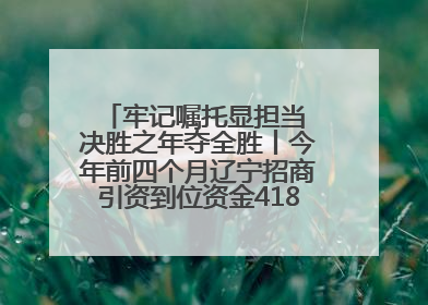 牢记嘱托显担当 决胜之年夺全胜丨今年前四个月辽宁招商引资到位资金4186.8亿元，同比增长17.4%