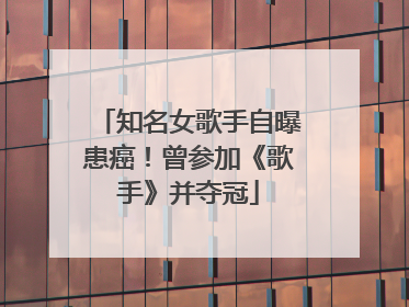 知名女歌手自曝患癌！曾参加《歌手》并夺冠