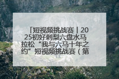 短视频挑战赛丨2025初好刺梨六盘水马拉松“我与六马十年之约”短视频挑战赛（第一阶段）即将开启