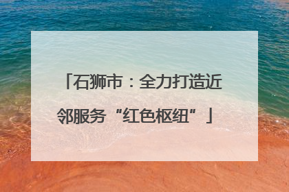 石狮市：全力打造近邻服务“红色枢纽”
