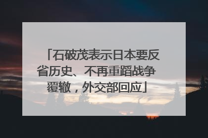 石破茂表示日本要反省历史、不再重蹈战争覆辙，外交部回应