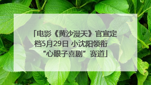 电影《黄沙漫天》官宣定档5月29日 小沈阳领衔“心眼子喜剧”赛道