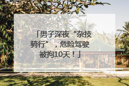 男子深夜“杂技骑行”，危险驾驶被拘10天！