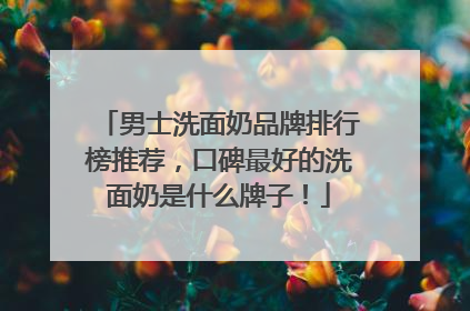 男士洗面奶品牌排行榜推荐，口碑最好的洗面奶是什么牌子！