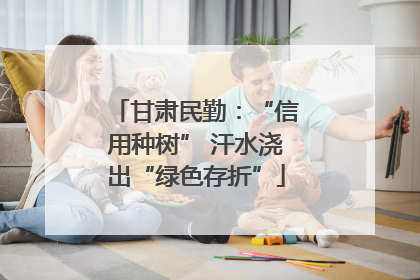 甘肃民勤：“信用种树” 汗水浇出“绿色存折”