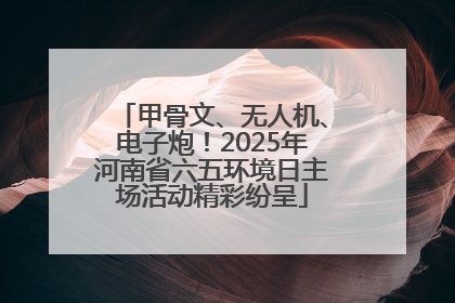 甲骨文、无人机、电子炮！2025年河南省六五环境日主场活动精彩纷呈