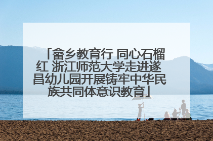 畲乡教育行 同心石榴红 浙江师范大学走进遂昌幼儿园开展铸牢中华民族共同体意识教育