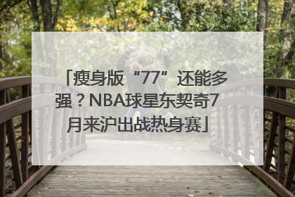瘦身版“77”还能多强？NBA球星东契奇7月来沪出战热身赛