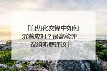 白热化交锋中如何沉着应对？最高检评议组听庭评议