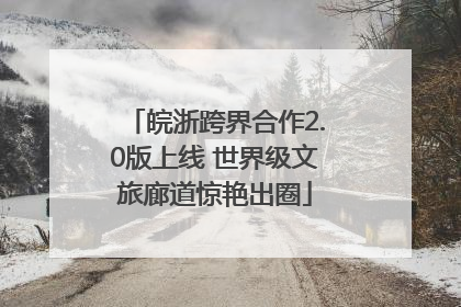 皖浙跨界合作2.0版上线 世界级文旅廊道惊艳出圈