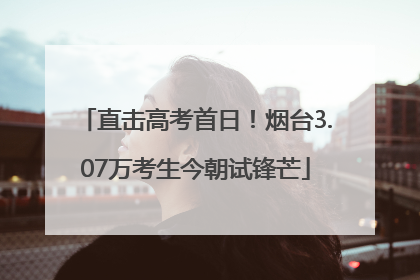 直击高考首日！烟台3.07万考生今朝试锋芒