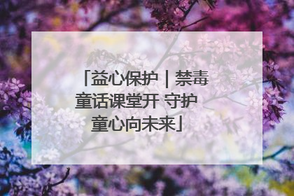 益心保护｜禁毒童话课堂开 守护童心向未来