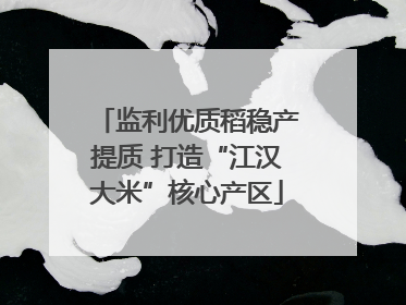 监利优质稻稳产提质 打造“江汉大米”核心产区