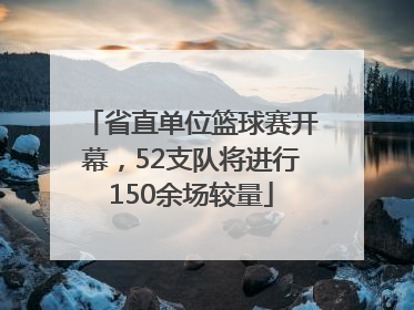 省直单位篮球赛开幕，52支队将进行150余场较量