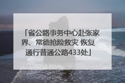 省公路事务中心赴张家界、常德抢险救灾 恢复通行普通公路433处