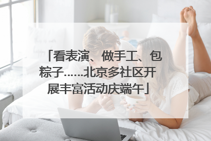 看表演、做手工、包粽子……北京多社区开展丰富活动庆端午