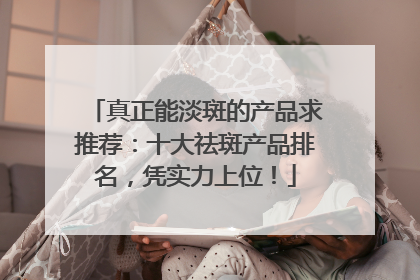 真正能淡斑的产品求推荐：十大祛斑产品排名，凭实力上位！