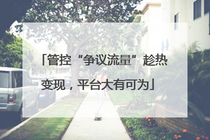 管控“争议流量”趁热变现，平台大有可为