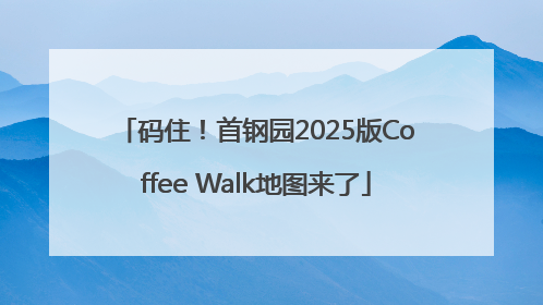 码住！首钢园2025版Coffee Walk地图来了