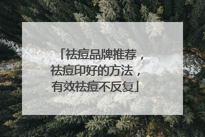 祛痘品牌推荐，祛痘印好的方法，有效祛痘不反复