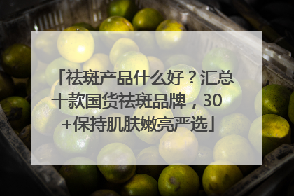 祛斑产品什么好？汇总十款国货祛斑品牌，30+保持肌肤嫩亮严选