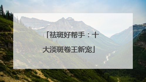 祛斑好帮手：十大淡斑卷王新宠