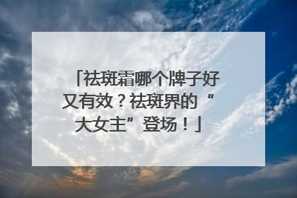祛斑霜哪个牌子好又有效？祛斑界的“大女主”登场！