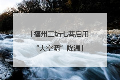 福州三坊七巷启用“大空调”降温