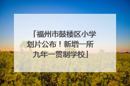福州市鼓楼区小学划片公布！新增一所九年一贯制学校