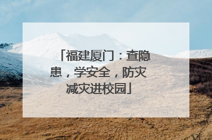 福建厦门：查隐患，学安全，防灾减灾进校园